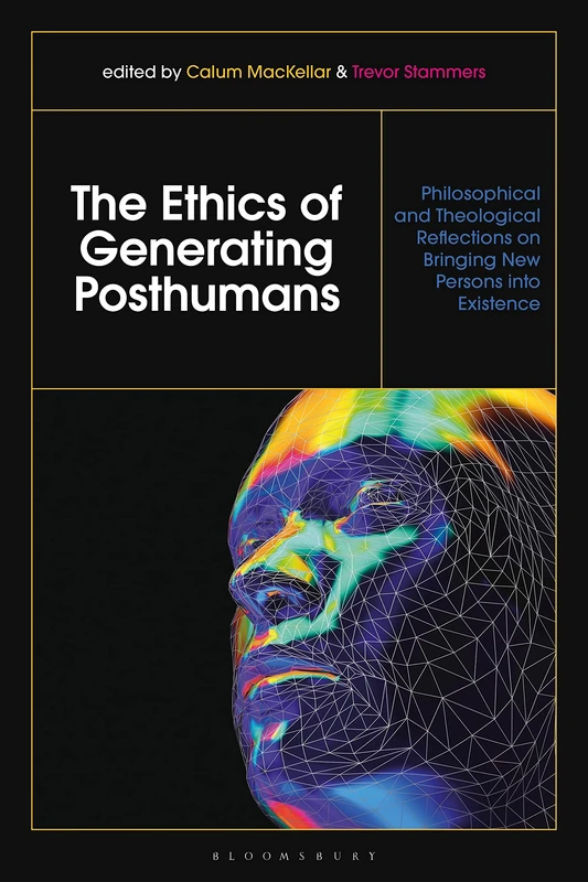 Ethics of Generating Posthumans, The: Philosophical and Theological Reflections on Bringing New Persons into Existence