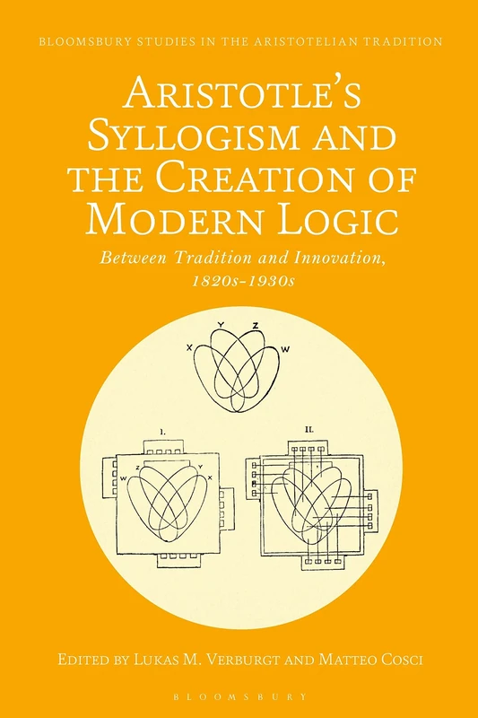 Aristotle's Syllogism and the Creation of Modern Logic: Between Tradition and Innovation, 1820s-1930s (Bloomsbury Studies in the Aristotelian Tradition)