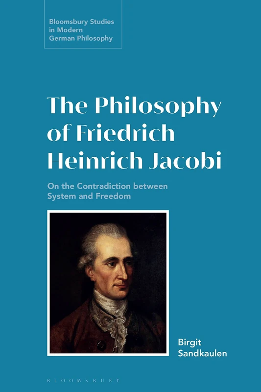 The Philosophy of Friedrich Heinrich Jacobi: The Contradiction between System and Freedom (Bloomsbury Studies in Modern German Philosophy)