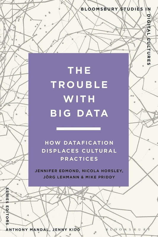 Trouble With Big Data, The: How Datafication Displaces Cultural Practices (Bloomsbury Studies in Digital Cultures)