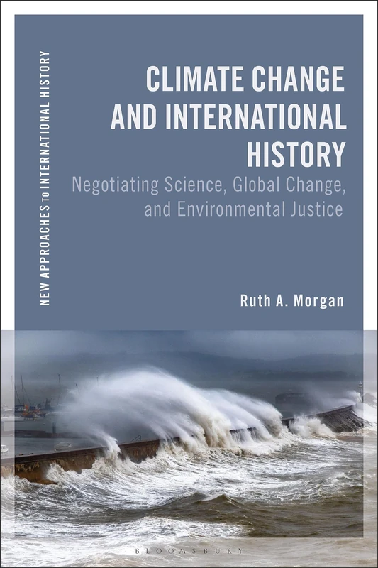 Climate Change and International History: Negotiating Science, Global Change, and Environmental Justice (New Approaches to International History)
