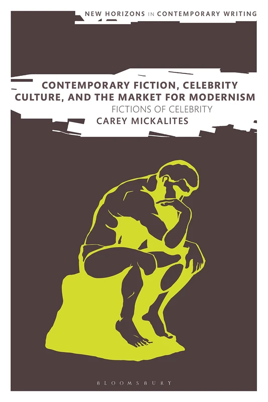 Contemporary Fiction, Celebrity Culture, and the Market for Modernism: Fictions of Celebrity (New Horizons in Contemporary Writing)