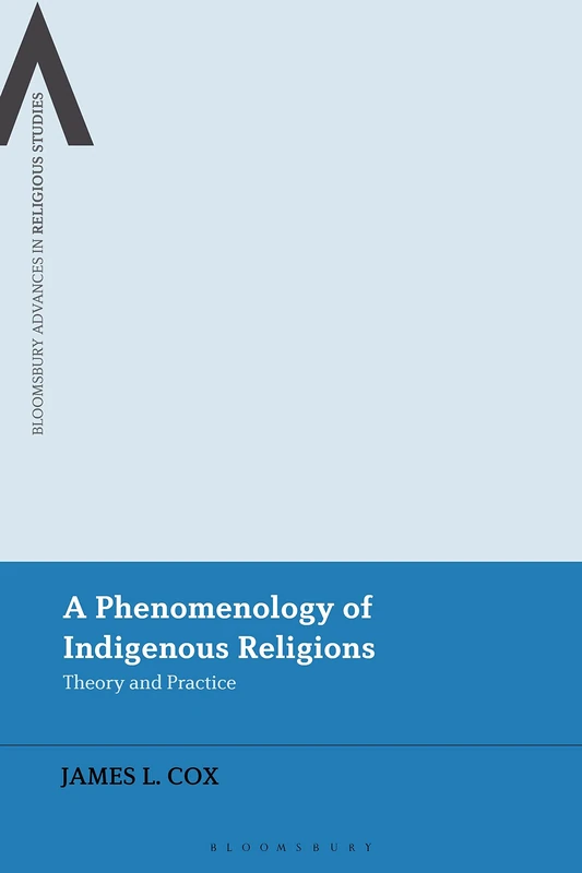 Phenomenology of Indigenous Religions, A: Theory and Practice (Bloomsbury Advances in Religious Studies)