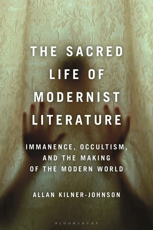 Sacred Life of Modernist Literature, The: Immanence, Occultism, and the Making of the Modern World