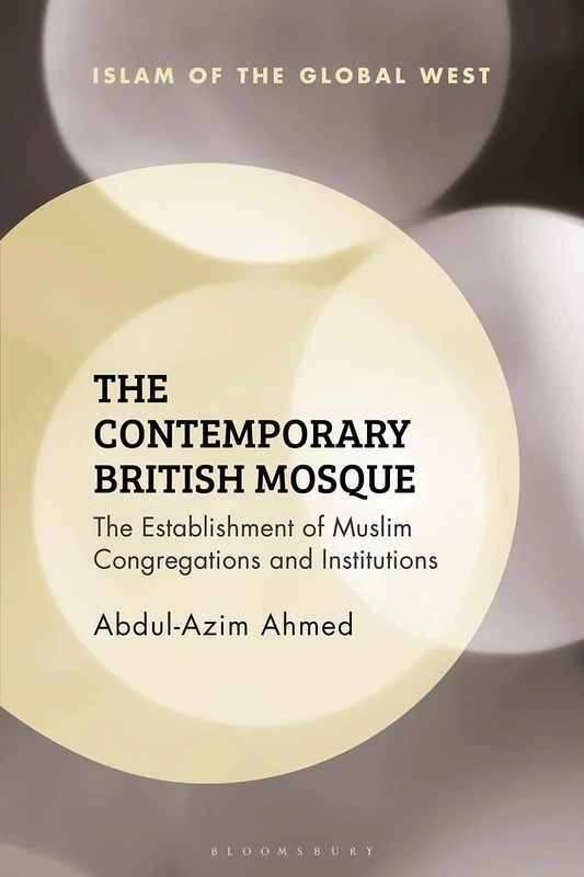 Contemporary British Mosque, The: The Establishment of Muslim Congregations and Institutions (Islam of the Global West)