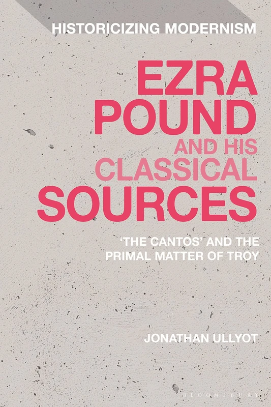 Ezra Pound and His Classical Sources: The Cantos and the Primal Matter of Troy (Historicizing Modernism)