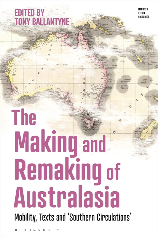 Making and Remaking of Australasia, The: Mobility, Texts and ‘Southern Circulations’ (Empire’s Other Histories)