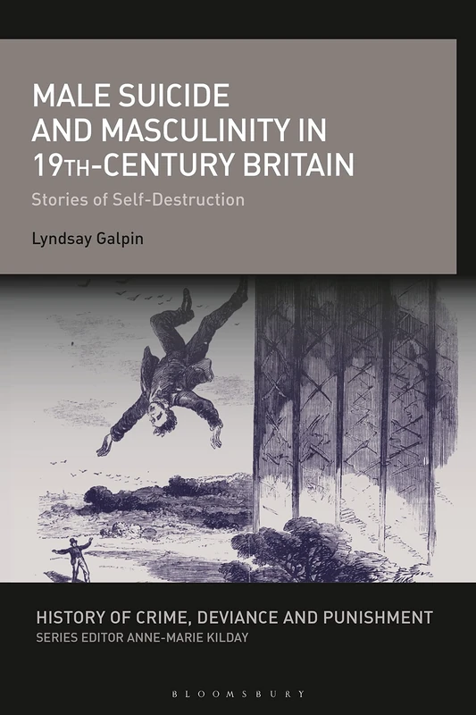 Male Suicide and Masculinity in 19th-century Britain: Stories of Self-Destruction (History of Crime, Deviance and Punishment)