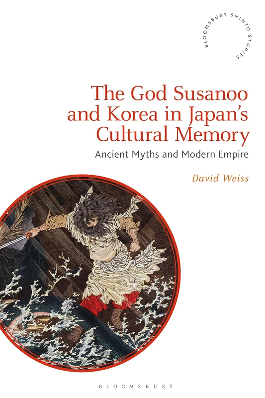 God Susanoo and Korea in Japan’s Cultural Memory, The: Ancient Myths and Modern Empire (Bloomsbury Shinto Studies)