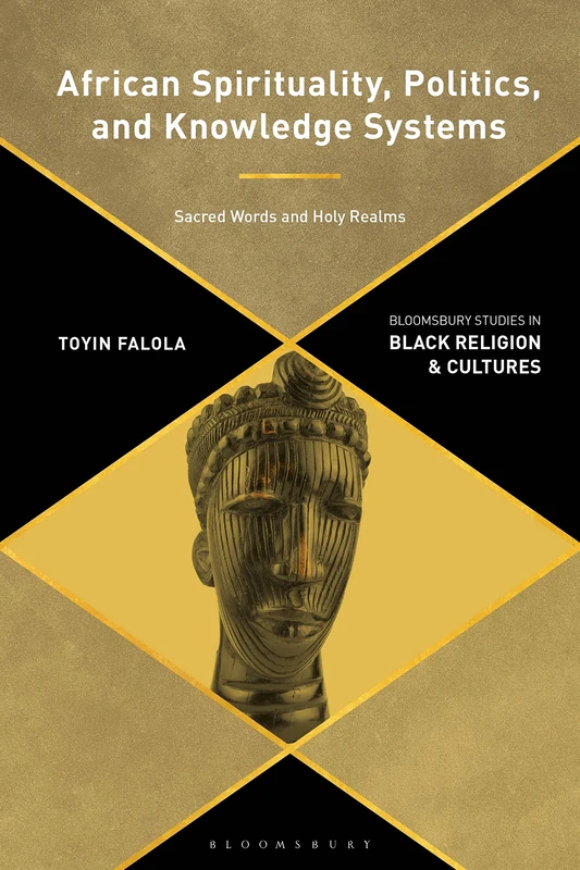 African Spirituality, Politics, and Knowledge Systems: Sacred Words and Holy Realms (Bloomsbury Studies in Black Religion and Cultures)