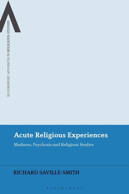 Acute Religious Experiences: Madness, Psychosis and Religious Studies (Bloomsbury Advances in Religious Studies)