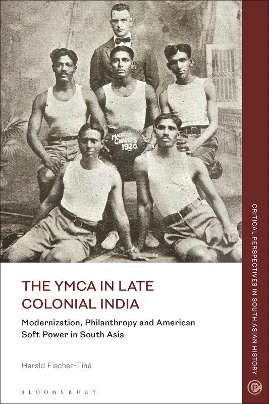 YMCA in Late Colonial India, The: Modernization, Philanthropy and American Soft Power in South Asia (Critical Perspectives in South Asian History)