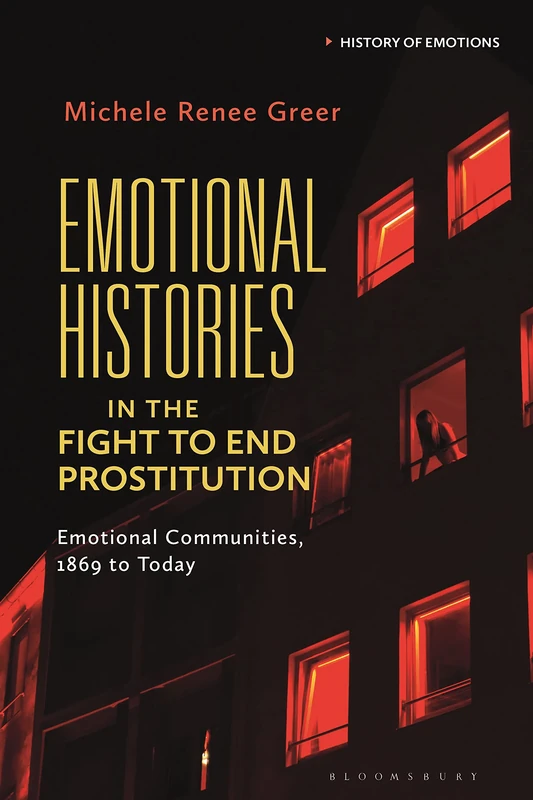 Emotional Histories in the Fight to End Prostitution: Emotional Communities, 1869 to Today (History of Emotions)