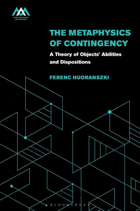 Metaphysics of Contingency, The: A Theory of Objects’ Abilities and Dispositions (Mind, Meaning and Metaphysics)