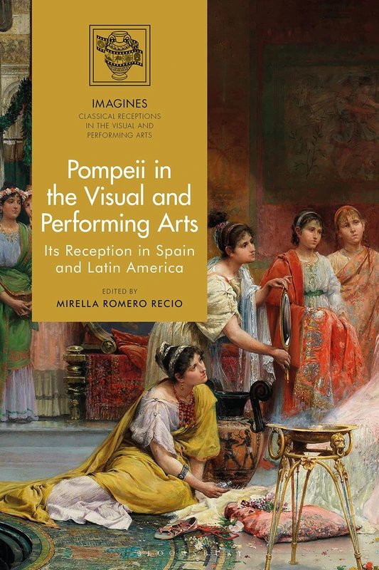 Pompeii in the Visual and Performing Arts: Its Reception in Spain and Latin America (IMAGINES – Classical Receptions in the Visual and Performing Arts)