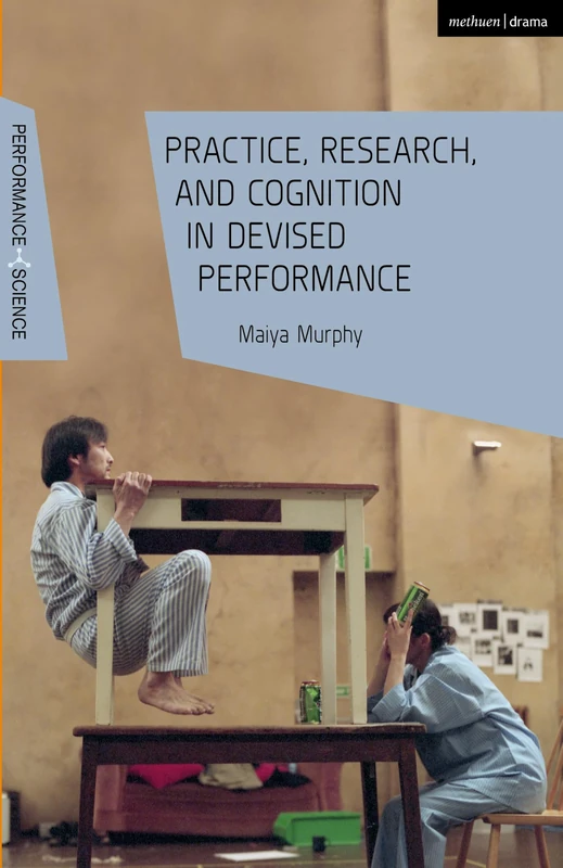Practice, Research, and Cognition in Devised Performance (Performance and Science: Interdisciplinary Dialogues)