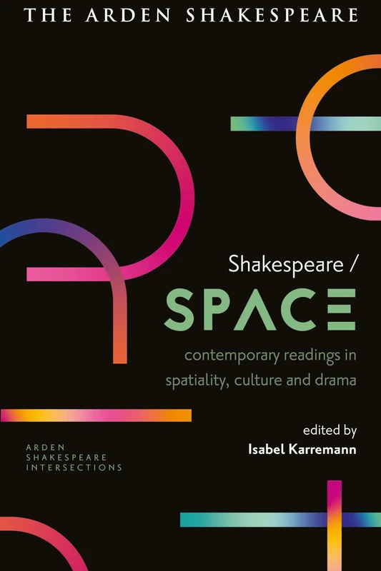 Shakespeare / Space: Contemporary Readings in Spatiality, Culture and Drama (Arden Shakespeare Intersections)
