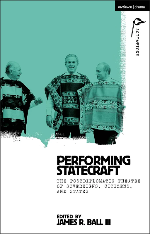 Performing Statecraft: The Postdiplomatic Theatre of Sovereigns, Citizens, and States (Methuen Drama Agitations: Text, Politics and Performances)