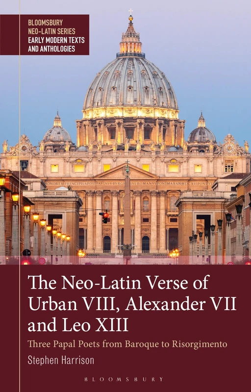 Neo-Latin Verse of Urban VIII, Alexander VII and Leo XIII, The: Three Papal Poets from Baroque to Risorgimento (Bloomsbury Neo-Latin Series: Early Modern Texts and Anthologies)