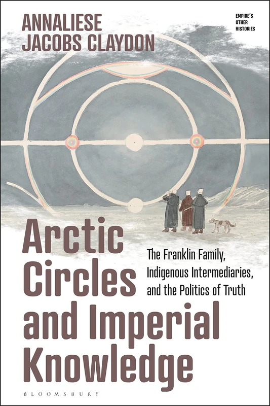 Arctic Circles and Imperial Knowledge: The Franklin Family, Indigenous Intermediaries, and the Politics of Truth (Empire’s Other Histories) - Image 1