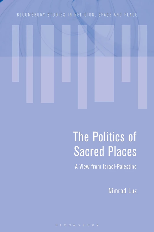 Politics of Sacred Places, The: A View from Israel-Palestine (Bloomsbury Studies in Religion, Space and Place)