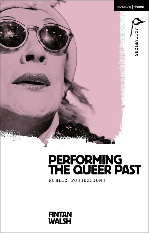 Performing the Queer Past: Public Possessions (Methuen Drama Agitations: Text, Politics and Performances)