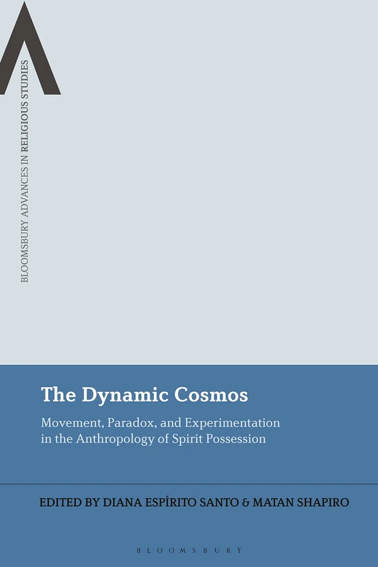 Dynamic Cosmos, The: Movement, Paradox, and Experimentation in the Anthropology of Spirit Possession (Bloomsbury Advances in Religious Studies)