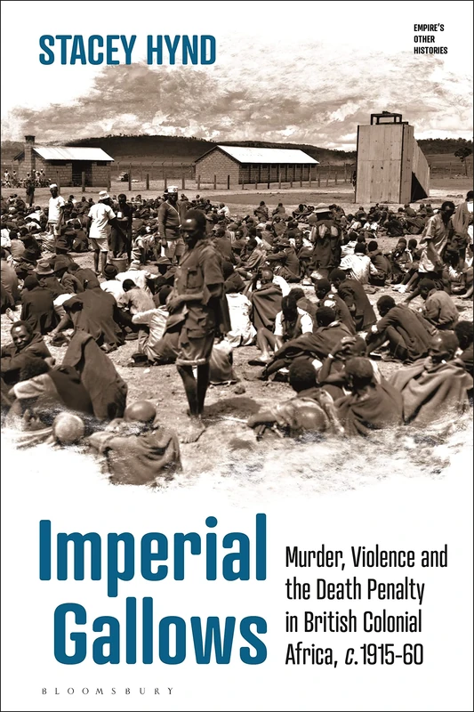 Imperial Gallows: Murder, Violence and the Death Penalty in British Colonial Africa, c.1915-60 (Empire’s Other Histories)