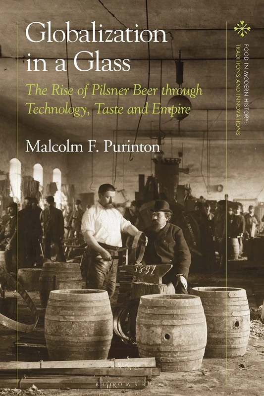 Globalization in a Glass: The Rise of Pilsner Beer through Technology, Taste and Empire (Food in Modern History: Traditions and Innovations)