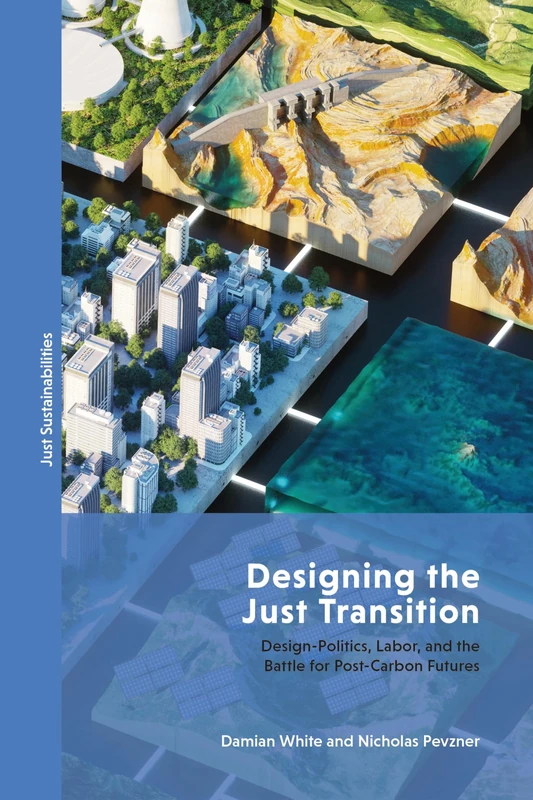 Designing the Just Transition: Design-Politics, Labor, and the Battle for Post-Carbon Futures (Just Sustainabilities)
