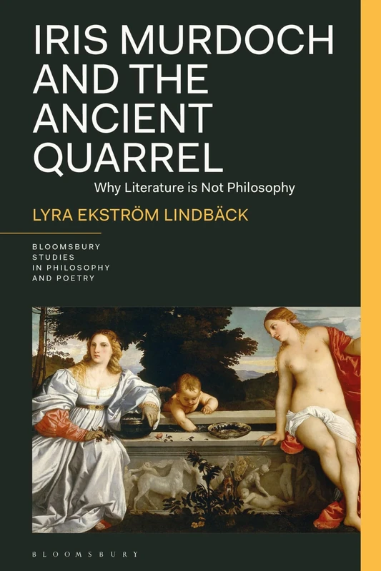 Iris Murdoch and the Ancient Quarrel: Why Literature Is Not Philosophy (Bloomsbury Studies in Philosophy and Poetry)