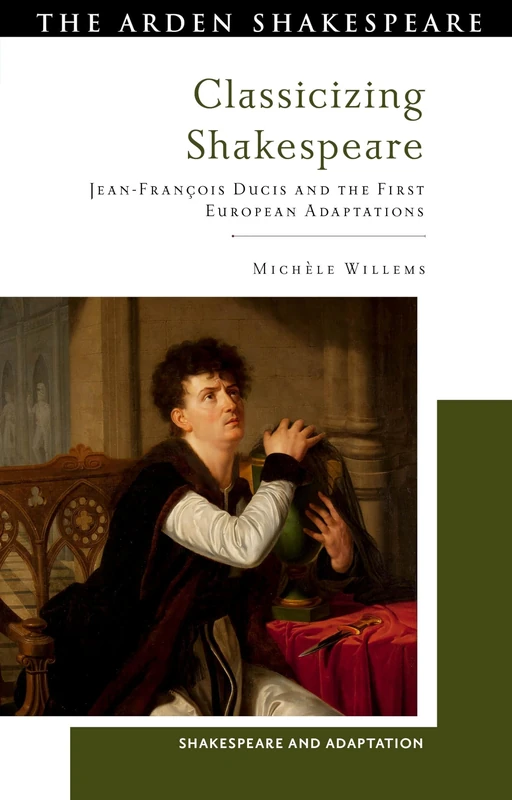 Classicizing Shakespeare: Jean-François Ducis and the First European Adaptations (Shakespeare and Adaptation)