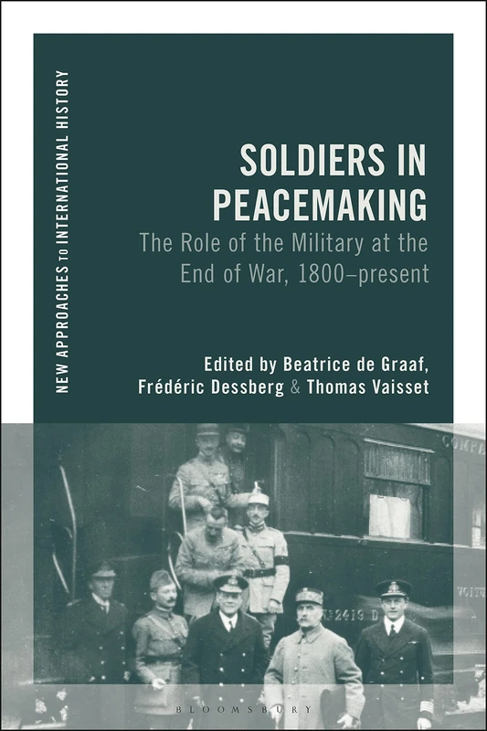 Soldiers in Peacemaking: The Role of the Military at the End of War, 1800-present (New Approaches to International History)