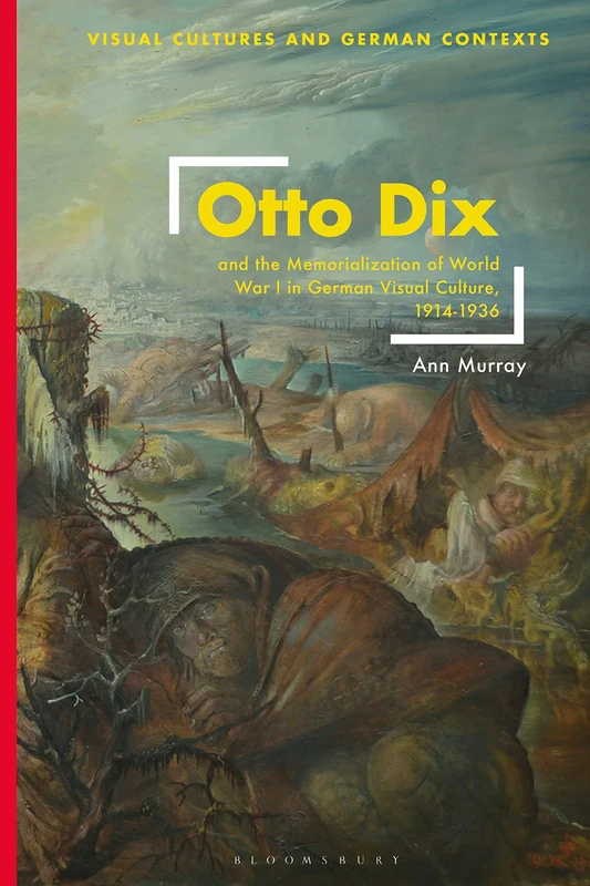 Otto Dix and the Memorialization of World War I in German Visual Culture, 1914-1936: Visual Cultures and German Contexts