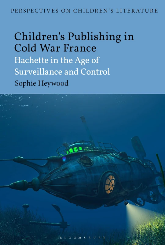 Children’s Publishing in Cold War France: Hachette in the Age of Surveillance and Control (Bloomsbury Perspectives on Children's Literature)