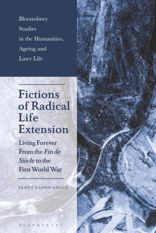 Fictions of Radical Life Extension: Living Forever from the Fin de Siècle to the First World War (Bloomsbury Studies in the Humanities, Ageing and Later Life)