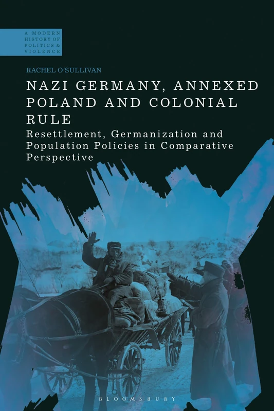 Nazi Germany, Annexed Poland and Colonial Rule: Resettlement, Germanization and Population Policies in Comparative Perspective (A Modern History of Politics and Violence)