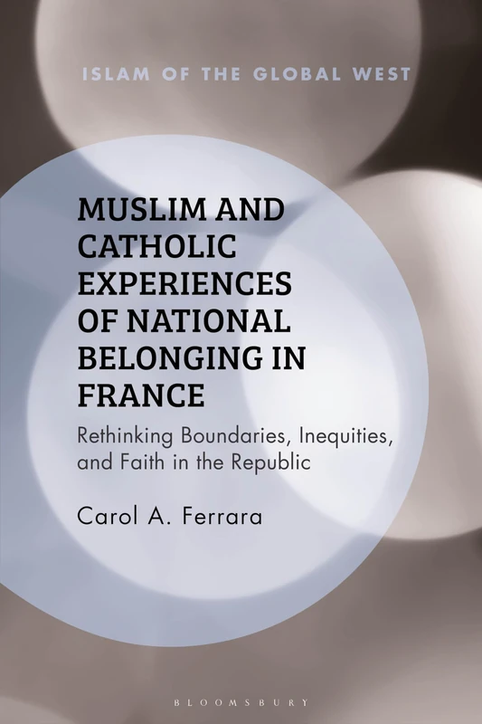 Muslim and Catholic Experiences of National Belonging in France: Rethinking Boundaries, Inequities, and Faith in the Republic (Islam of the Global West)