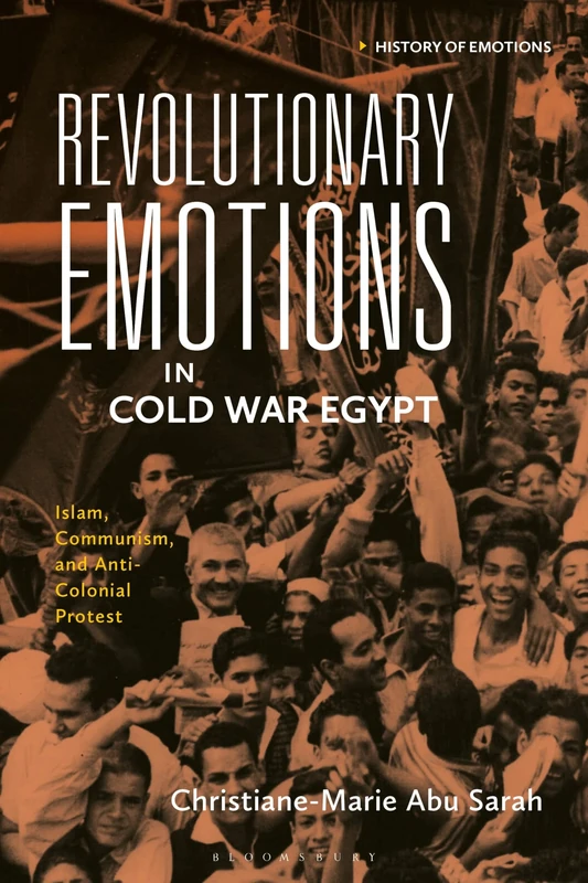 Revolutionary Emotions in Cold War Egypt: Islam, Communism, and Anti-Colonial Protest (History of Emotions)