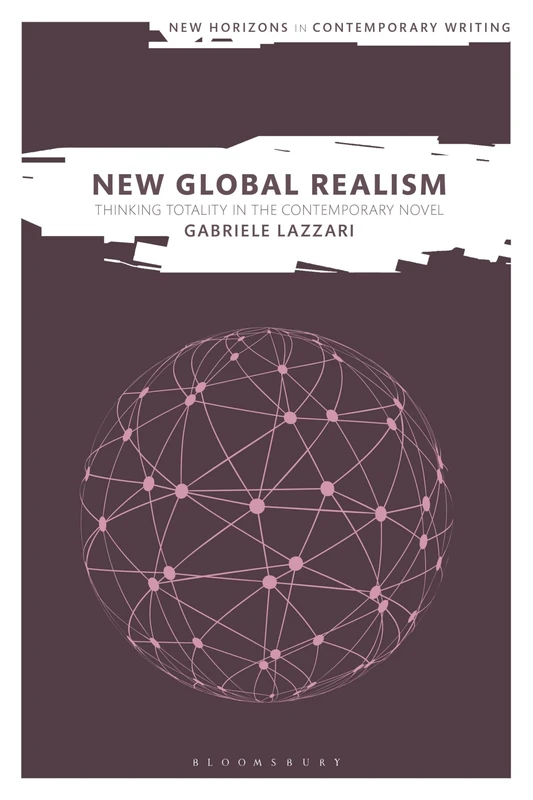 New Global Realism: Thinking Totality in the Contemporary Novel (New Horizons in Contemporary Writing)