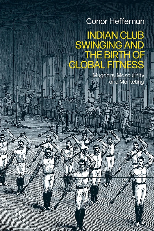 Indian Club Swinging and the Birth of Global Fitness: Mugdars, Masculinity and Marketing