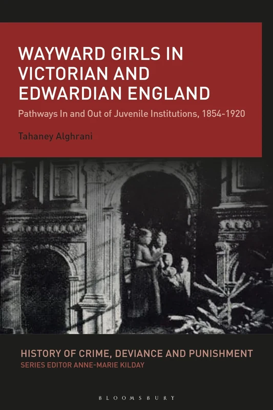 Wayward Girls in Victorian and Edwardian England: Pathways In and Out of Juvenile Institutions, 1854-1920 (History of Crime, Deviance and Punishment)