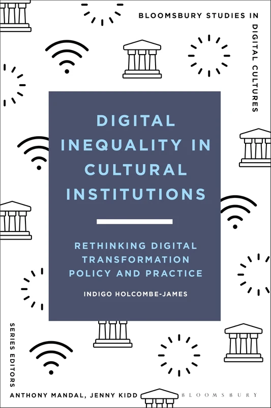 Digital Inequality in Cultural Institutions: Rethinking Digital Transformation Policy and Practice (Bloomsbury Studies in Digital Cultures)