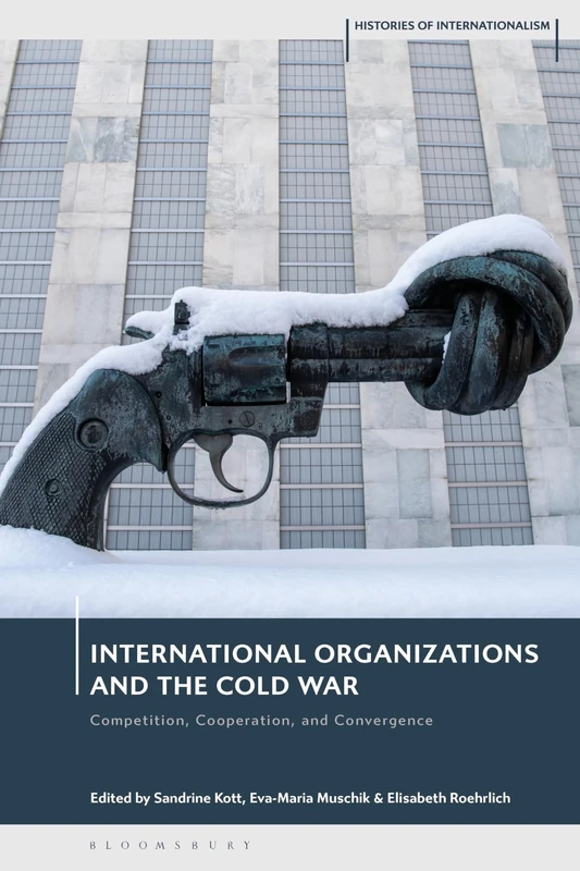 International Organizations and the Cold War: Competition, Cooperation, and Convergence (Histories of Internationalism)