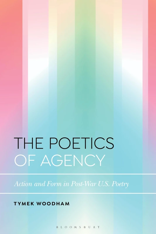 Poetics of Agency, The: Action and Form in Post-War US Poetry (Bloomsbury Studies in Critical Poetics)