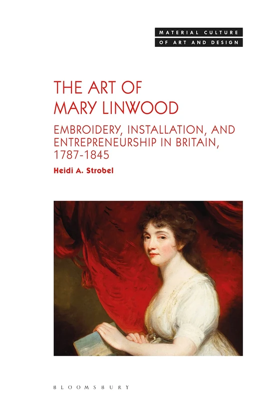 The Art of Mary Linwood: Embroidery, Installation, and Entrepreneurship in Britain, 1787-1845 (Material Culture of Art and Design)