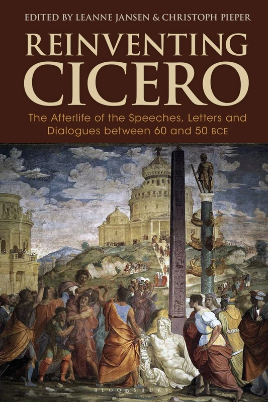 Reinventing Cicero: The Afterlife of the Speeches, Letters and Dialogues between 60 and 50 BCE (Bloomsbury Studies in Classical Reception)