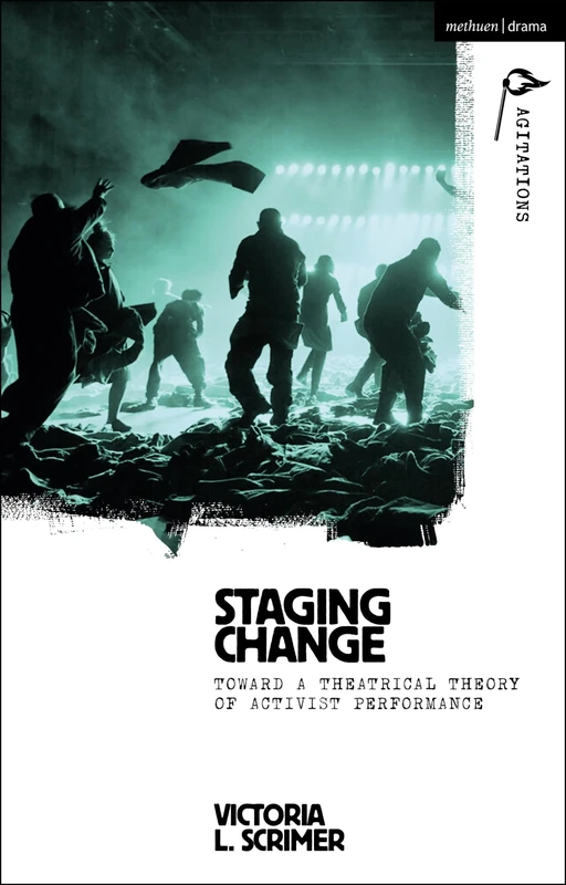 Staging Change: Toward a Theatrical Theory of Activist Performance (Methuen Drama Agitations: Text, Politics and Performances)
