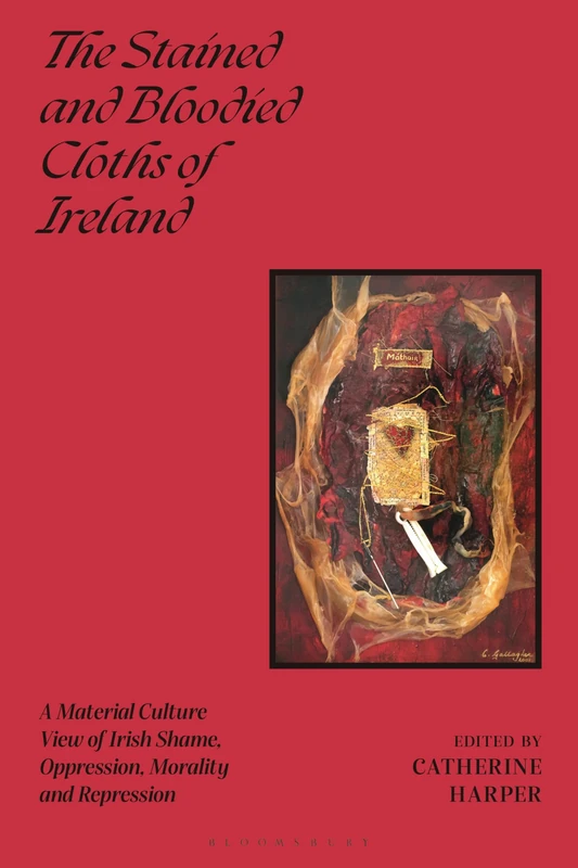 The Stained and Bloodied Cloths of Ireland: A Material Culture View of Irish Shame, Oppression, Morality and Repression