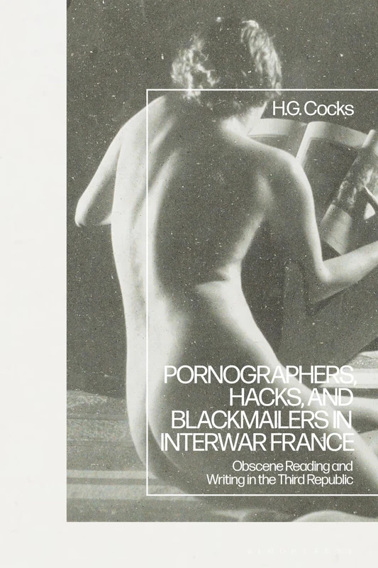 Pornographers, Hacks, and Blackmailers in Interwar France: Obscene Reading and Writing in the Third Republic